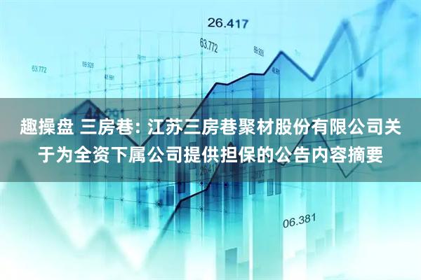 趣操盘 三房巷: 江苏三房巷聚材股份有限公司关于为全资下属公司提供担保的公告内容摘要