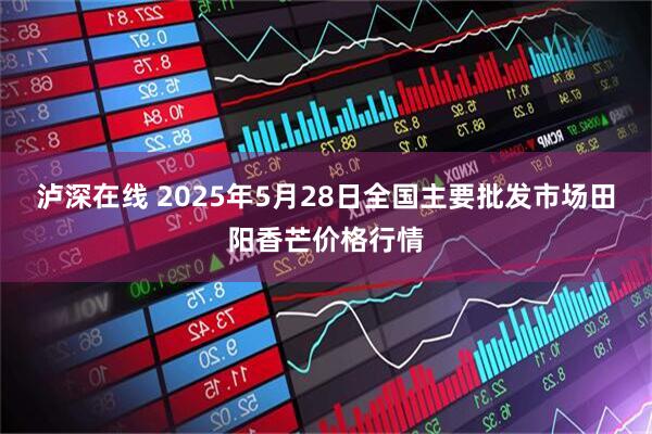 泸深在线 2025年5月28日全国主要批发市场田阳香芒价格行情