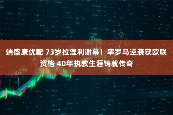 端盛康优配 73岁拉涅利谢幕！率罗马逆袭获欧联资格 40年执教生涯铸就传奇