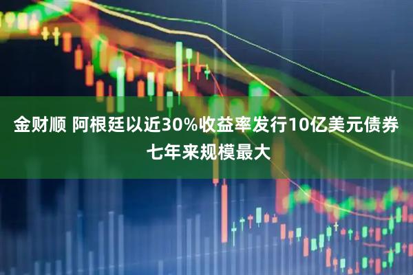 金财顺 阿根廷以近30%收益率发行10亿美元债券 七年来规模最大