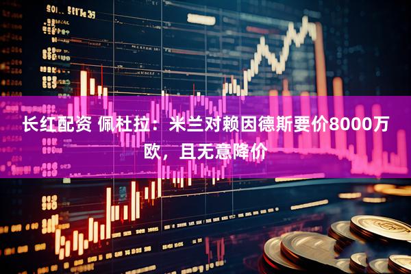 长红配资 佩杜拉：米兰对赖因德斯要价8000万欧，且无意降价
