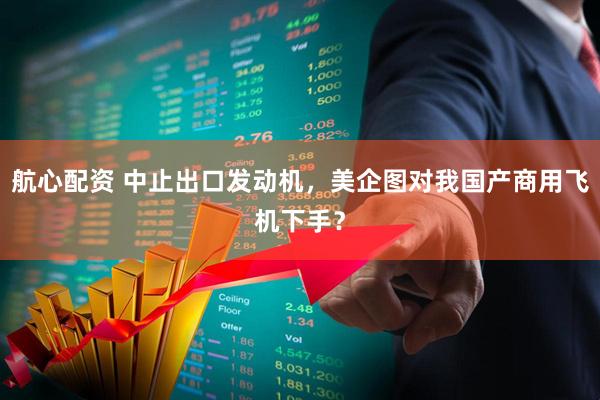 航心配资 中止出口发动机，美企图对我国产商用飞机下手？