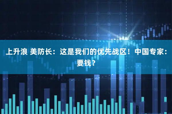 上升浪 美防长：这是我们的优先战区！中国专家：要钱？