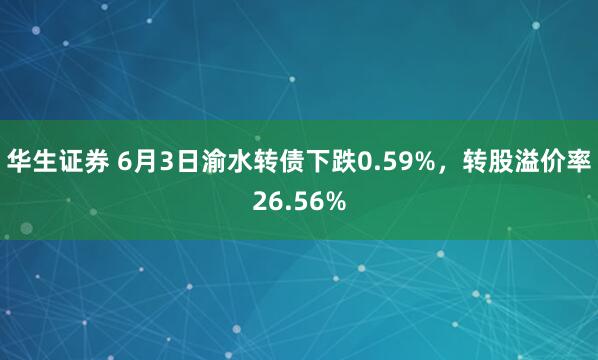 华生证券 6月3日渝水转债下跌0.59%，转股溢价率26.56%