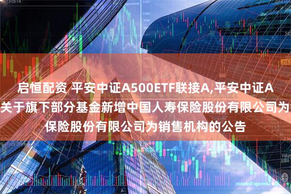 启恒配资 平安中证A500ETF联接A,平安中证A500ETF联接C: 关于旗下部分基金新增中国人寿保险股份有限公司为销售机构的公告