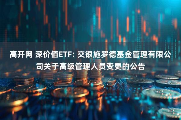 高开网 深价值ETF: 交银施罗德基金管理有限公司关于高级管理人员变更的公告