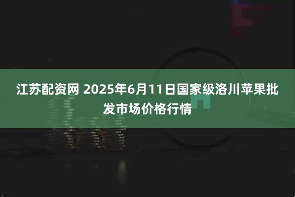 江苏配资网 2025年6月11日国家级洛川苹果批发市场价格行情