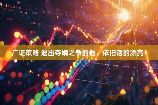 广证策略 退出夺嫡之争的他，依旧活的漂亮！