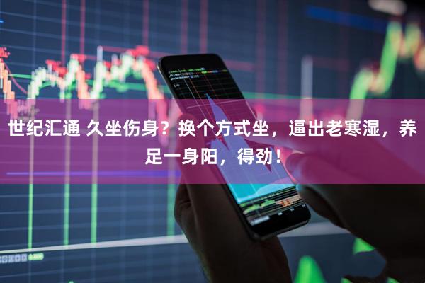 世纪汇通 久坐伤身？换个方式坐，逼出老寒湿，养足一身阳，得劲！
