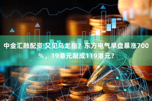 中金汇融配资 又见乌龙指？东方电气早盘暴涨700％，19港元敲成119港元？