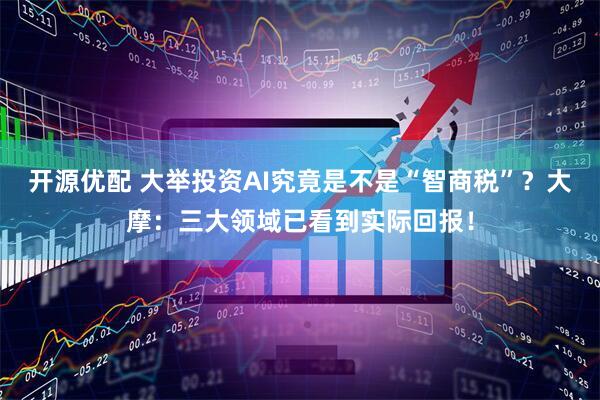 开源优配 大举投资AI究竟是不是“智商税”？大摩：三大领域已看到实际回报！