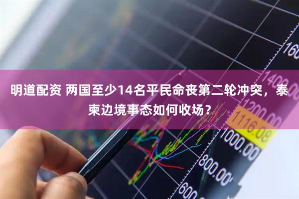 明道配资 两国至少14名平民命丧第二轮冲突，泰柬边境事态如何收场？