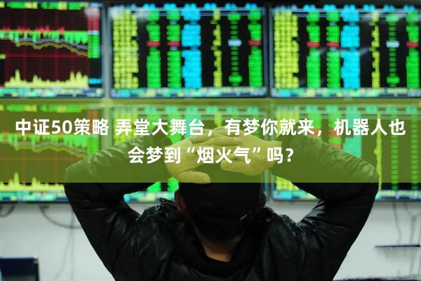 中证50策略 弄堂大舞台，有梦你就来，机器人也会梦到“烟火气”吗？