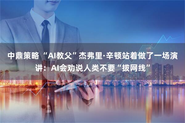 中鼎策略 “AI教父”杰弗里·辛顿站着做了一场演讲：AI会劝说人类不要“拔网线”
