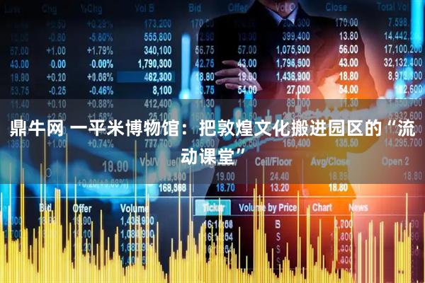 鼎牛网 一平米博物馆：把敦煌文化搬进园区的“流动课堂”