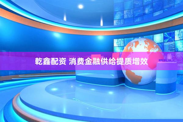 乾鑫配资 消费金融供给提质增效