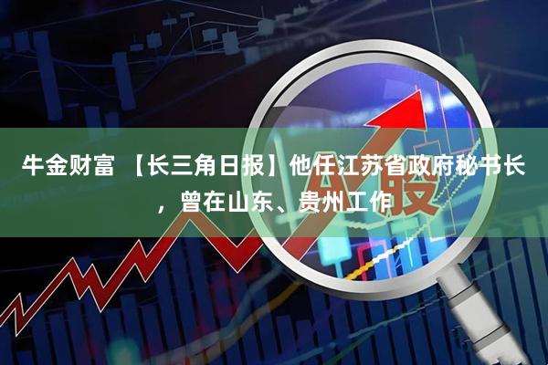 牛金财富 【长三角日报】他任江苏省政府秘书长，曾在山东、贵州工作