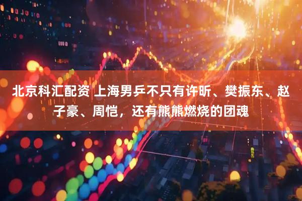 北京科汇配资 上海男乒不只有许昕、樊振东、赵子豪、周恺，还有熊熊燃烧的团魂