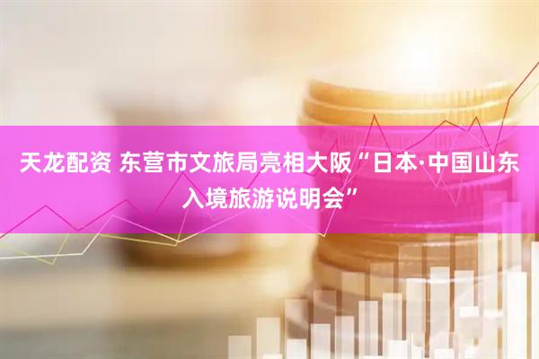 天龙配资 东营市文旅局亮相大阪“日本·中国山东入境旅游说明会”