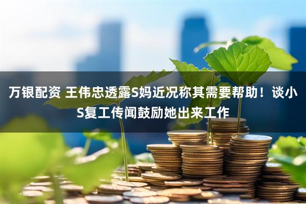 万银配资 王伟忠透露S妈近况称其需要帮助！谈小S复工传闻鼓励她出来工作