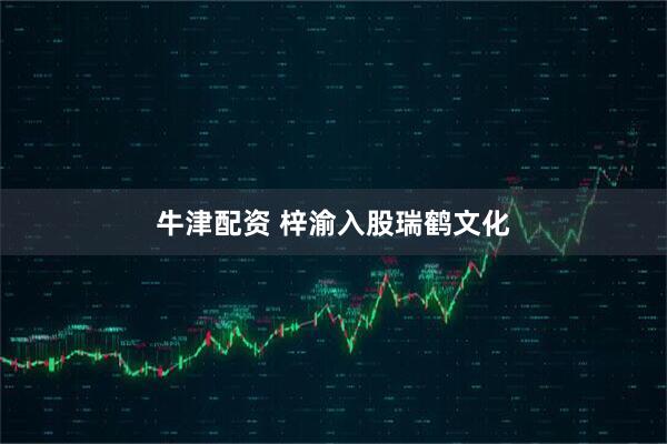 牛津配资 梓渝入股瑞鹤文化