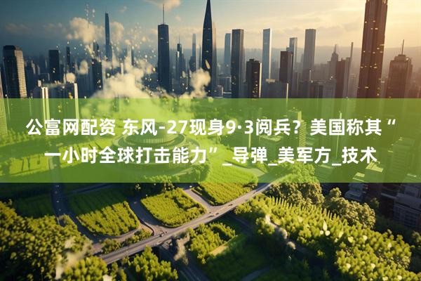 公富网配资 东风-27现身9·3阅兵？美国称其“一小时全球打击能力”_导弹_美军方_技术