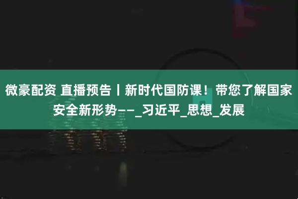 微豪配资 直播预告丨新时代国防课！带您了解国家安全新形势——_习近平_思想_发展