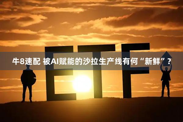 牛8速配 被AI赋能的沙拉生产线有何“新鲜”？