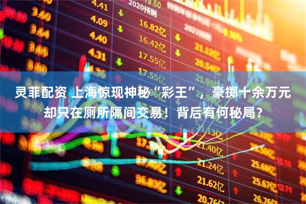 灵菲配资 上海惊现神秘“彩王”，豪掷十余万元却只在厕所隔间交易！背后有何秘局？