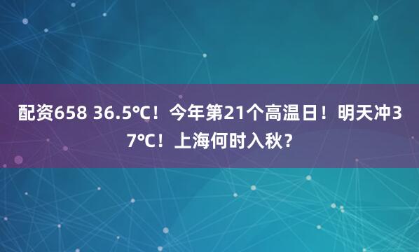配资658 36.5℃！今年第21个高温日！明天冲37℃！上海何时入秋？