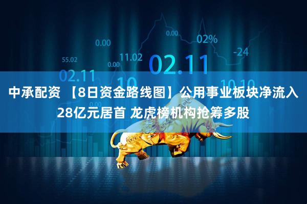 中承配资 【8日资金路线图】公用事业板块净流入28亿元居首 龙虎榜机构抢筹多股
