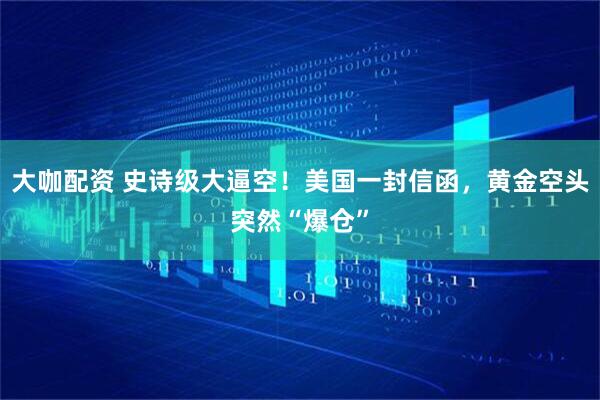 大咖配资 史诗级大逼空！美国一封信函，黄金空头突然“爆仓”
