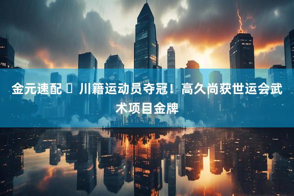 金元速配 ​川籍运动员夺冠！高久尚获世运会武术项目金牌