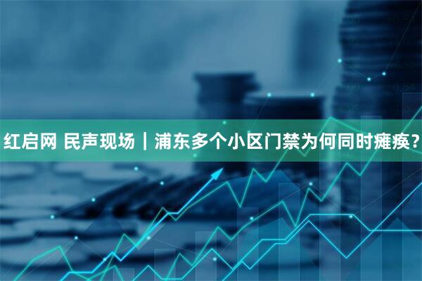 红启网 民声现场｜浦东多个小区门禁为何同时瘫痪？