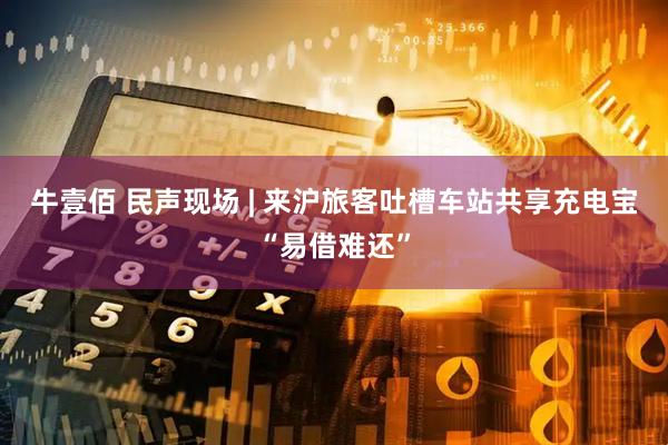 牛壹佰 民声现场 | 来沪旅客吐槽车站共享充电宝“易借难还”