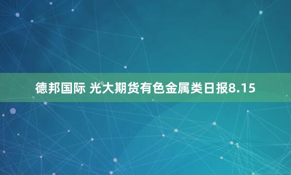 德邦国际 光大期货有色金属类日报8.15