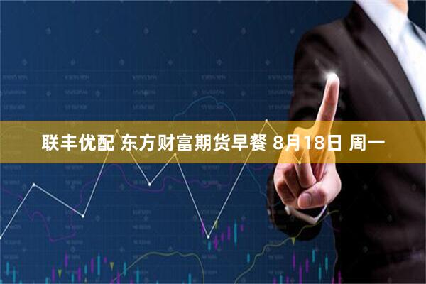 联丰优配 东方财富期货早餐 8月18日 周一