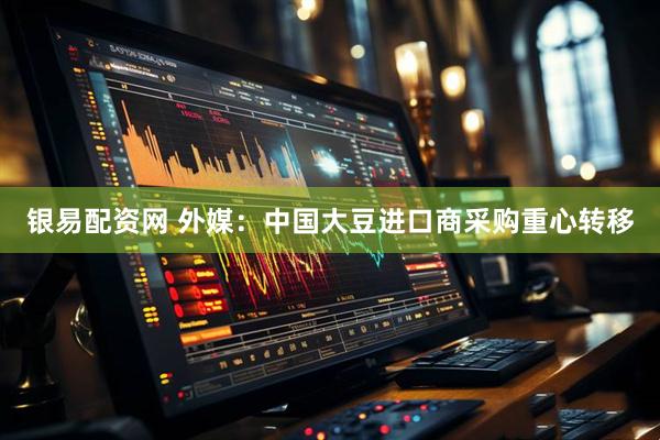 银易配资网 外媒：中国大豆进口商采购重心转移