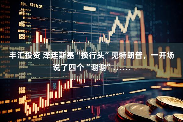 丰汇投资 泽连斯基“换行头”见特朗普，一开场说了四个“谢谢”……