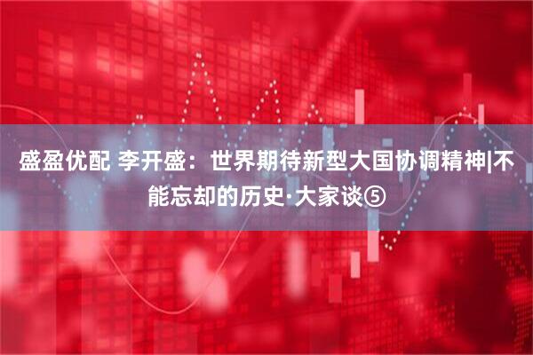 盛盈优配 李开盛：世界期待新型大国协调精神|不能忘却的历史·大家谈⑤