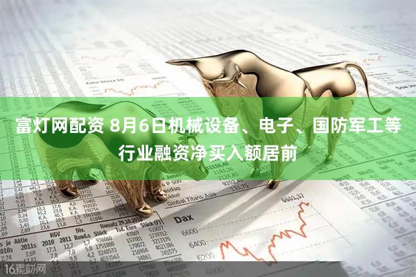 富灯网配资 8月6日机械设备、电子、国防军工等行业融资净买入额居前