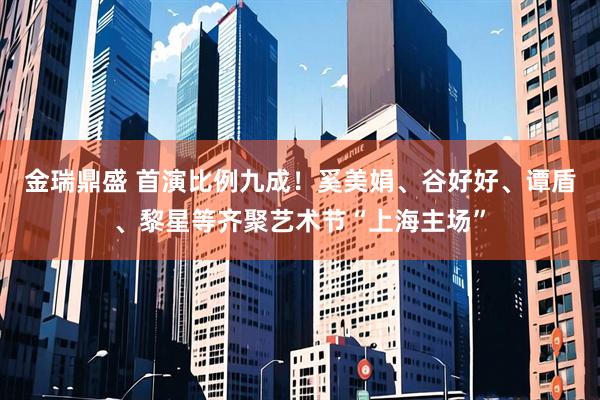 金瑞鼎盛 首演比例九成！奚美娟、谷好好、谭盾、黎星等齐聚艺术节“上海主场”