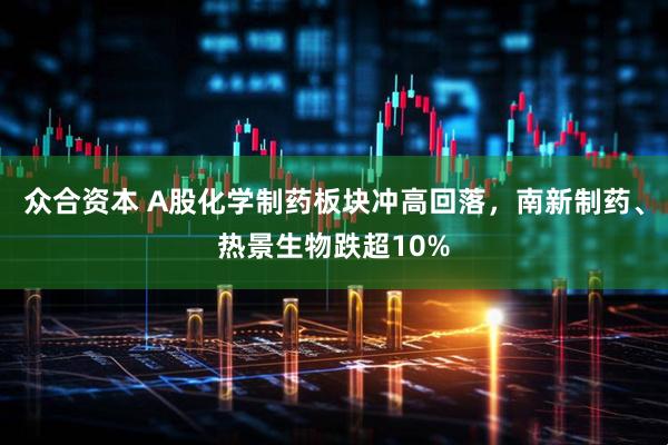 众合资本 A股化学制药板块冲高回落，南新制药、热景生物跌超10%