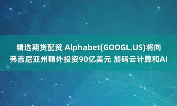 精选期货配资 Alphabet(GOOGL.US)将向弗吉尼亚州额外投资90亿美元 加码云计算和AI