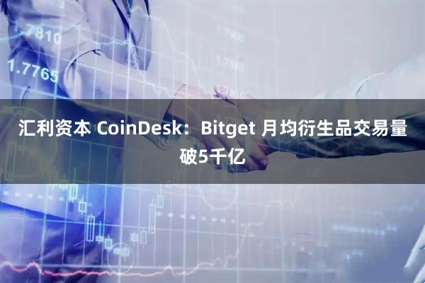 汇利资本 CoinDesk：Bitget 月均衍生品交易量破5千亿