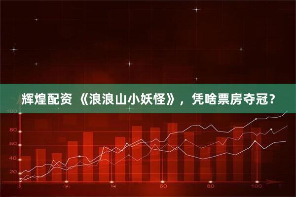 辉煌配资 《浪浪山小妖怪》，凭啥票房夺冠？