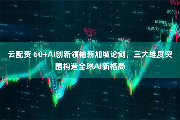 云配资 60+AI创新领袖新加坡论剑，三大维度突围构造全球AI新格局