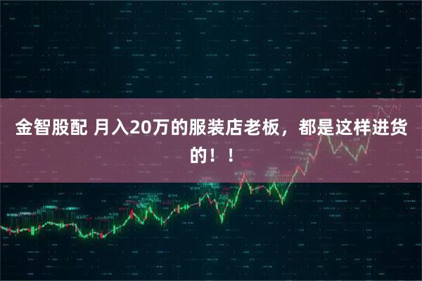 金智股配 月入20万的服装店老板，都是这样进货的！！
