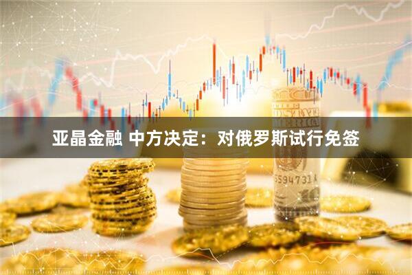 亚晶金融 中方决定：对俄罗斯试行免签