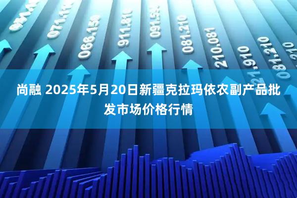 尚融 2025年5月20日新疆克拉玛依农副产品批发市场价格行情